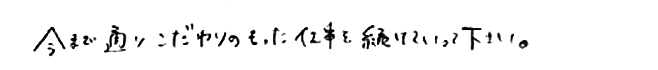 今まで通りこだわりのもった仕事を続けていって下さい。