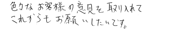 色々なお客さまの意見を取り入れてこれからもお願いしたいです。